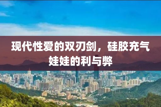 现代性爱的双刃剑，硅胶充气娃娃的利与弊