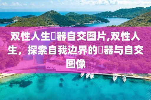 双性人生殅器自交图片,双性人生，探索自我边界的殅器与自交图像