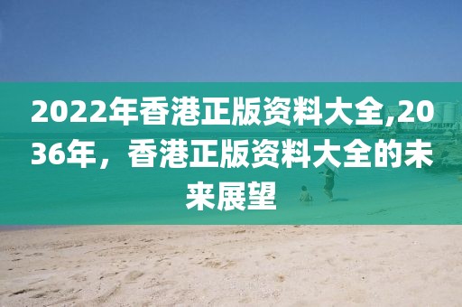 2022年香港正版资料大全,2036年，香港正版资料大全的未来展望