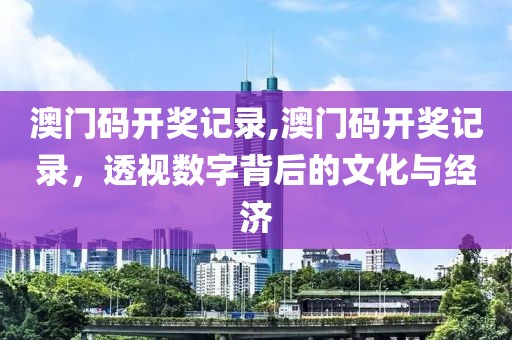 澳门码开奖记录,澳门码开奖记录，透视数字背后的文化与经济