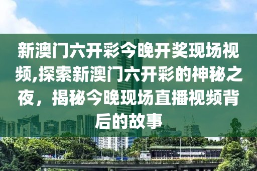 新澳门六开彩今晚开奖现场视频,探索新澳门六开彩的神秘之夜，揭秘今晚现场直播视频背后的故事