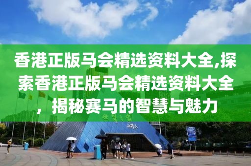 香港正版马会精选资料大全,探索香港正版马会精选资料大全，揭秘赛马的智慧与魅力