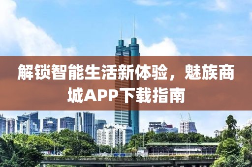 解锁智能生活新体验，魅族商城APP下载指南