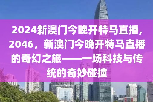 2024新澳门今晚开特马直播,2046，新澳门今晚开特马直播的奇幻之旅——一场科技与传统的奇妙碰撞