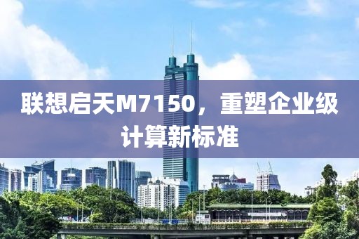 联想启天M7150，重塑企业级计算新标准