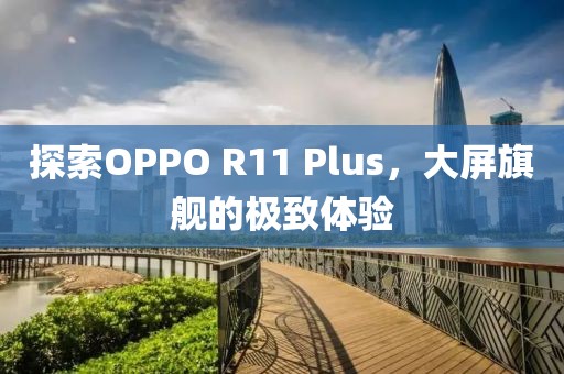 探索OPPO R11 Plus，大屏旗舰的极致体验