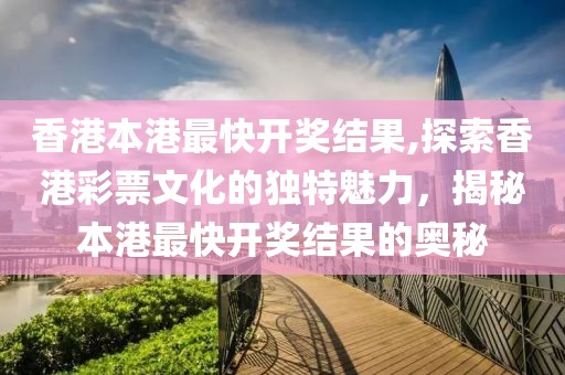 香港本港最快开奖结果,探索香港彩票文化的独特魅力，揭秘本港最快开奖结果的奥秘