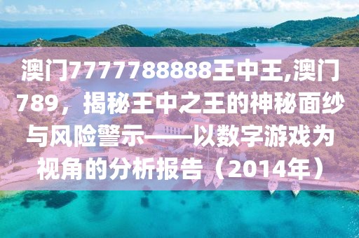 澳门7777788888王中王,澳门789，揭秘王中之王的神秘面纱与风险警示——以数字游戏为视角的分析报告（2014年）