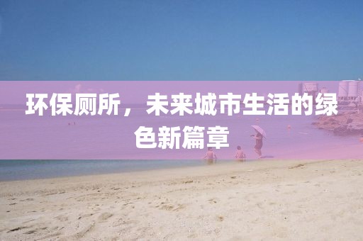 环保厕所，未来城市生活的绿色新篇章