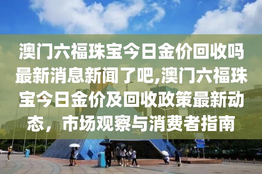 澳门六福珠宝今日金价回收吗最新消息新闻了吧,澳门六福珠宝今日金价及回收政策最新动态，市场观察与消费者指南