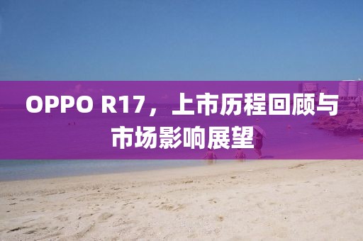 OPPO R17，上市历程回顾与市场影响展望