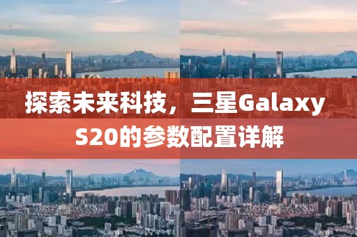 探索未来科技，三星Galaxy S20的参数配置详解