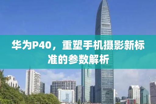 华为P40，重塑手机摄影新标准的参数解析