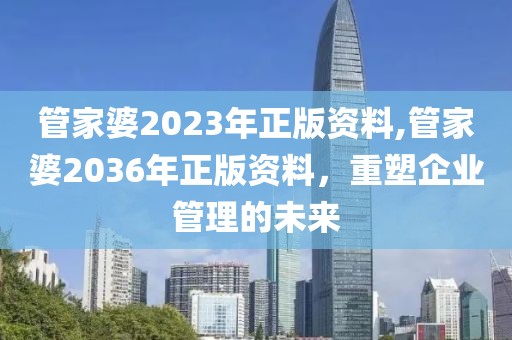 管家婆2023年正版资料,管家婆2036年正版资料，重塑企业管理的未来