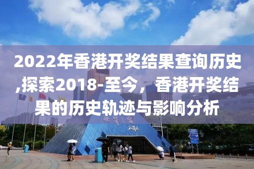 2022年香港开奖结果查询历史,探索2018-至今，香港开奖结果的历史轨迹与影响分析