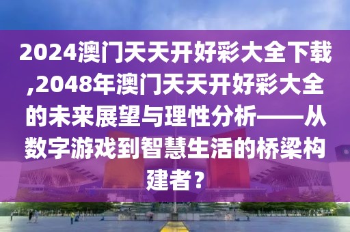 2024澳门天天开好彩大全下载,2048年澳门天天开好彩大全的未来展望与理性分析——从数字游戏到智慧生活的桥梁构建者？