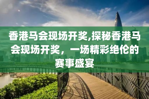 香港马会现场开奖,探秘香港马会现场开奖，一场精彩绝伦的赛事盛宴
