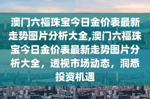 澳门六福珠宝今日金价表最新走势图片分析大全,澳门六福珠宝今日金价表最新走势图片分析大全，透视市场动态，洞悉投资机遇
