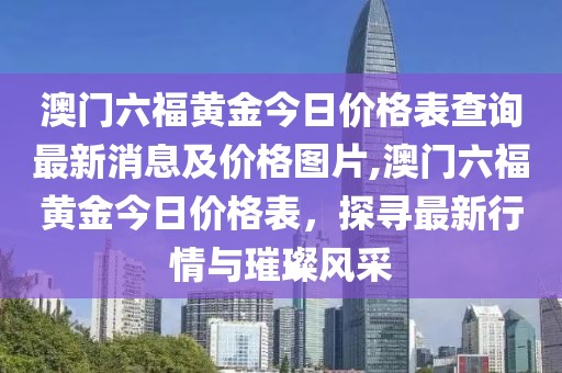 澳门六福黄金今日价格表查询最新消息及价格图片,澳门六福黄金今日价格表，探寻最新行情与璀璨风采
