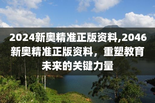 2024新奥精准正版资料,2046新奥精准正版资料，重塑教育未来的关键力量