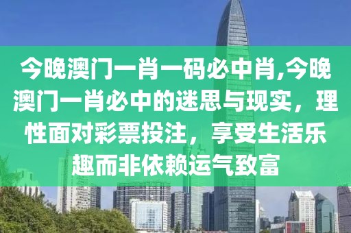 今晚澳门一肖一码必中肖,今晚澳门一肖必中的迷思与现实，理性面对彩票投注，享受生活乐趣而非依赖运气致富