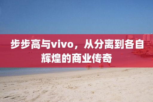 步步高与vivo，从分离到各自辉煌的商业传奇