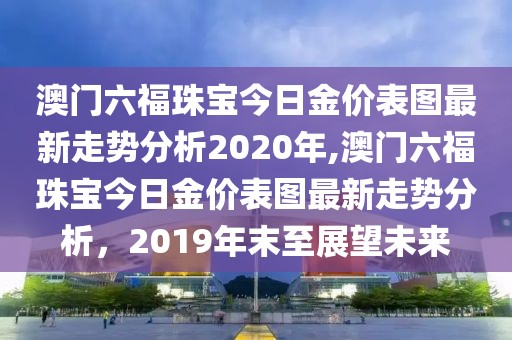 澳门六福珠宝今日金价表图最新走势分析2020年,澳门六福珠宝今日金价表图最新走势分析，2019年末至展望未来