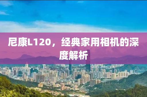 尼康L120，经典家用相机的深度解析