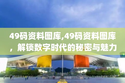 49码资料图库,49码资料图库，解锁数字时代的秘密与魅力