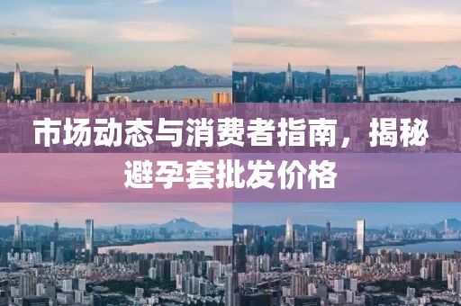 市场动态与消费者指南，揭秘避孕套批发价格