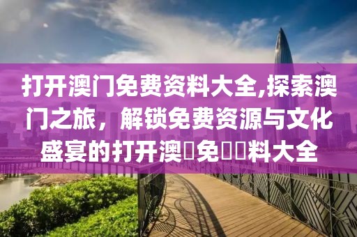 打开澳门免费资料大全,探索澳门之旅，解锁免费资源与文化盛宴的打开澳門免費資料大全
