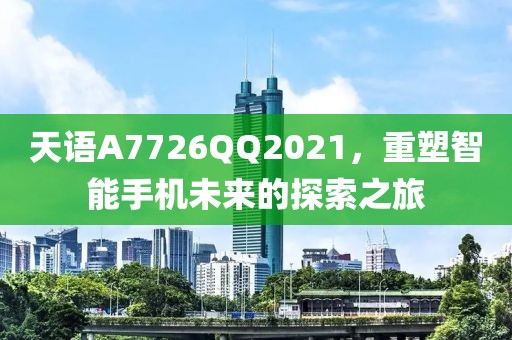 天语A7726QQ2021，重塑智能手机未来的探索之旅