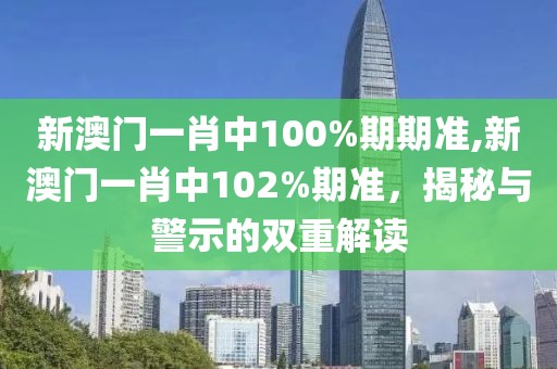 新澳门一肖中100%期期准,新澳门一肖中102%期准，揭秘与警示的双重解读