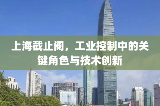 上海截止阀，工业控制中的关键角色与技术创新