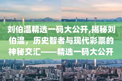 刘伯温精选一码大公开,揭秘刘伯温，历史智者与现代彩票的神秘交汇——精选一码大公开