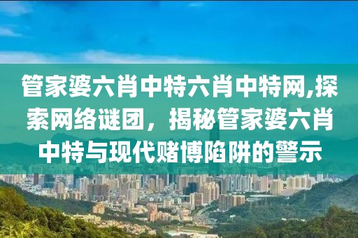 管家婆六肖中特六肖中特网,探索网络谜团，揭秘管家婆六肖中特与现代赌博陷阱的警示