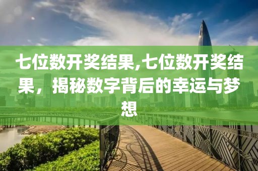 七位数开奖结果,七位数开奖结果，揭秘数字背后的幸运与梦想