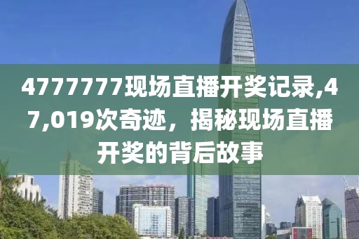 4777777现场直播开奖记录,47,019次奇迹，揭秘现场直播开奖的背后故事