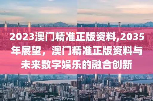 2023澳门精准正版资料,2035年展望，澳门精准正版资料与未来数字娱乐的融合创新