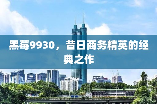 黑莓9930，昔日商务精英的经典之作