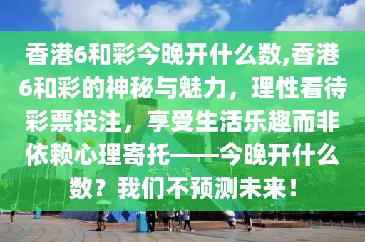 香港6和彩今晚开什么数,香港6和彩的神秘与魅力，理性看待彩票投注，享受生活乐趣而非依赖心理寄托——今晚开什么数？我们不预测未来！