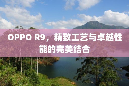 OPPO R9，精致工艺与卓越性能的完美结合