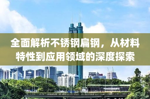 全面解析不锈钢扁钢，从材料特性到应用领域的深度探索
