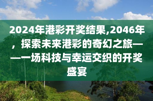 2024年港彩开奖结果,2046年，探索未来港彩的奇幻之旅——一场科技与幸运交织的开奖盛宴
