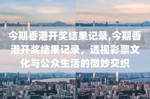 今期香港开奖结果记录,今期香港开奖结果记录，透视彩票文化与公众生活的微妙交织