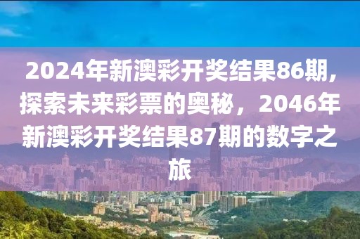2024年新澳彩开奖结果86期,探索未来彩票的奥秘，2046年新澳彩开奖结果87期的数字之旅