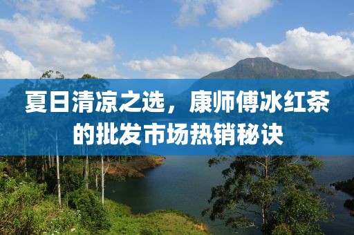 夏日清凉之选，康师傅冰红茶的批发市场热销秘诀
