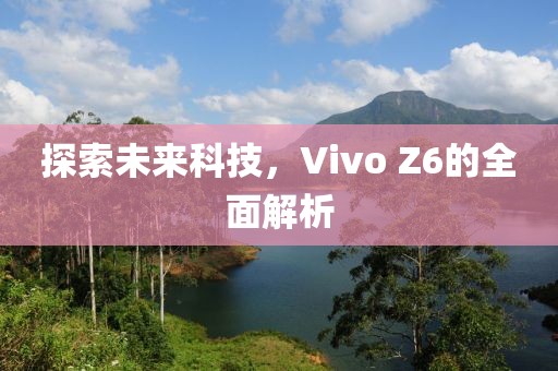 探索未来科技，Vivo Z6的全面解析