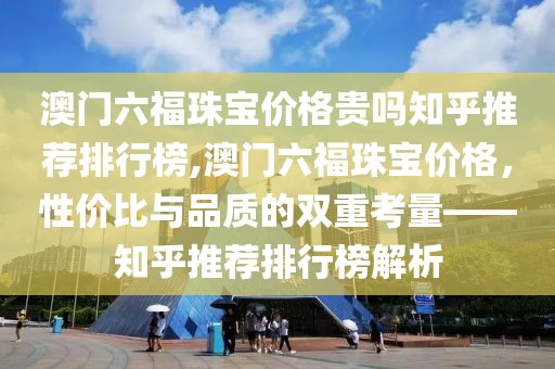 澳门六福珠宝价格贵吗知乎推荐排行榜,澳门六福珠宝价格，性价比与品质的双重考量——知乎推荐排行榜解析