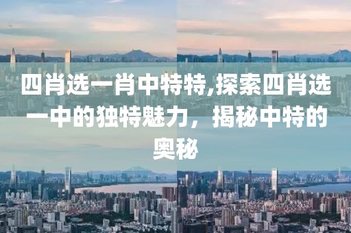 四肖选一肖中特特,探索四肖选一中的独特魅力，揭秘中特的奥秘